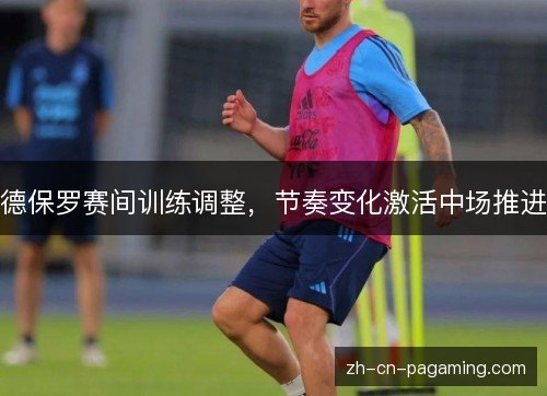 德保罗赛间训练调整，节奏变化激活中场推进