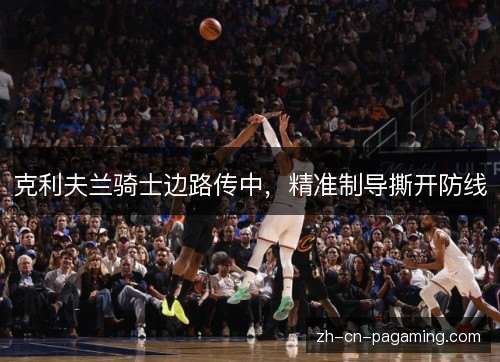 克利夫兰骑士边路传中,精准制导撕开防线 克利夫兰骑士边路传中,精准制导撕开防线